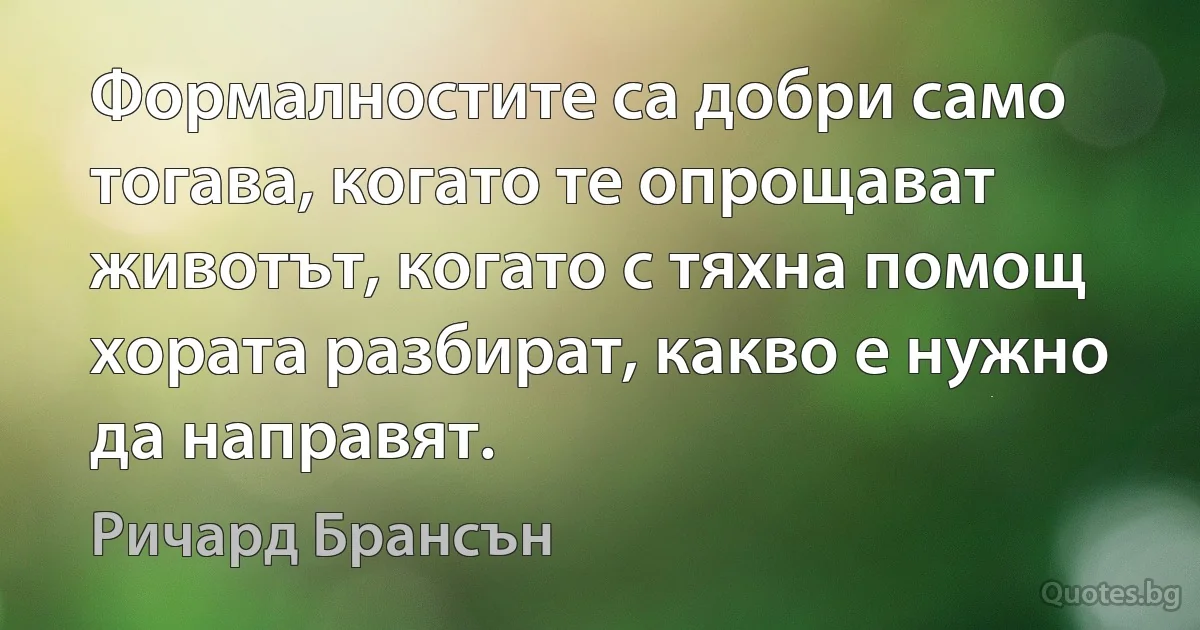 Формалностите са добри само тогава, когато те опрощават животът, когато с тяхна помощ хората разбират, какво е нужно да направят. (Ричард Брансън)