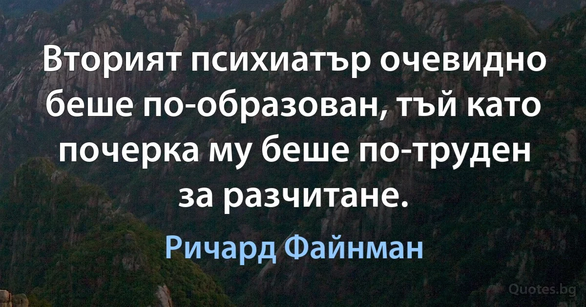 Вторият психиатър очевидно беше по-образован, тъй като почерка му беше по-труден за разчитане. (Ричард Файнман)