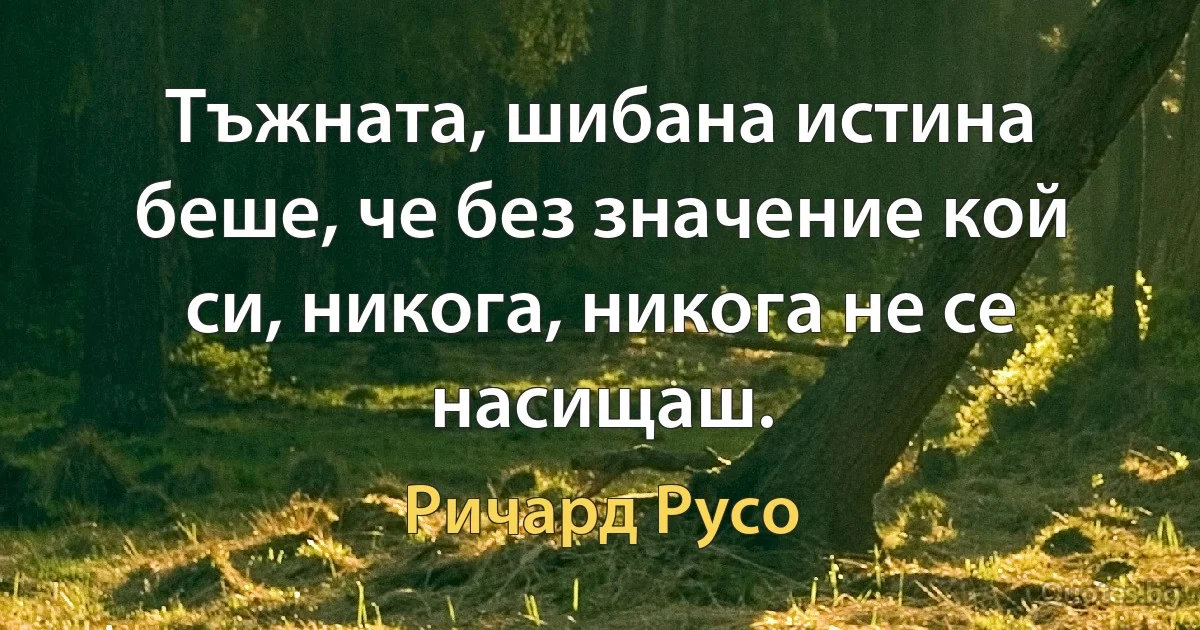 Тъжната, шибана истина беше, че без значение кой си, никога, никога не се насищаш. (Ричард Русо)