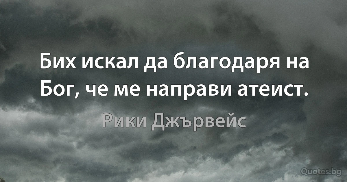 Бих искал да благодаря на Бог, че ме направи атеист. (Рики Джървейс)