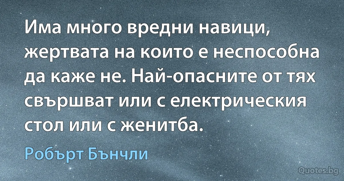 Има много вредни навици, жертвата на които е неспособна да каже не. Най-опасните от тях свършват или с електрическия стол или с женитба. (Робърт Бънчли)