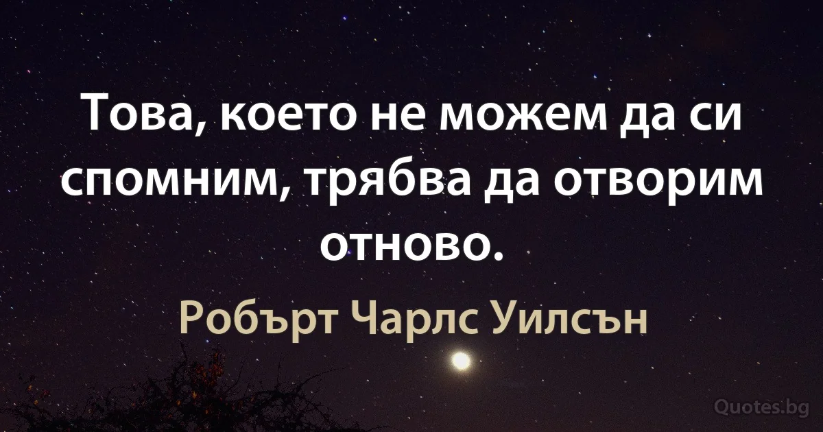 Това, което не можем да си спомним, трябва да отворим отново. (Робърт Чарлс Уилсън)