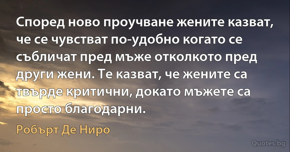 Според ново проучване жените казват, че се чувстват по-удобно когато се събличат пред мъже отколкото пред други жени. Те казват, че жените са твърде критични, докато мъжете са просто благодарни. (Робърт Де Ниро)