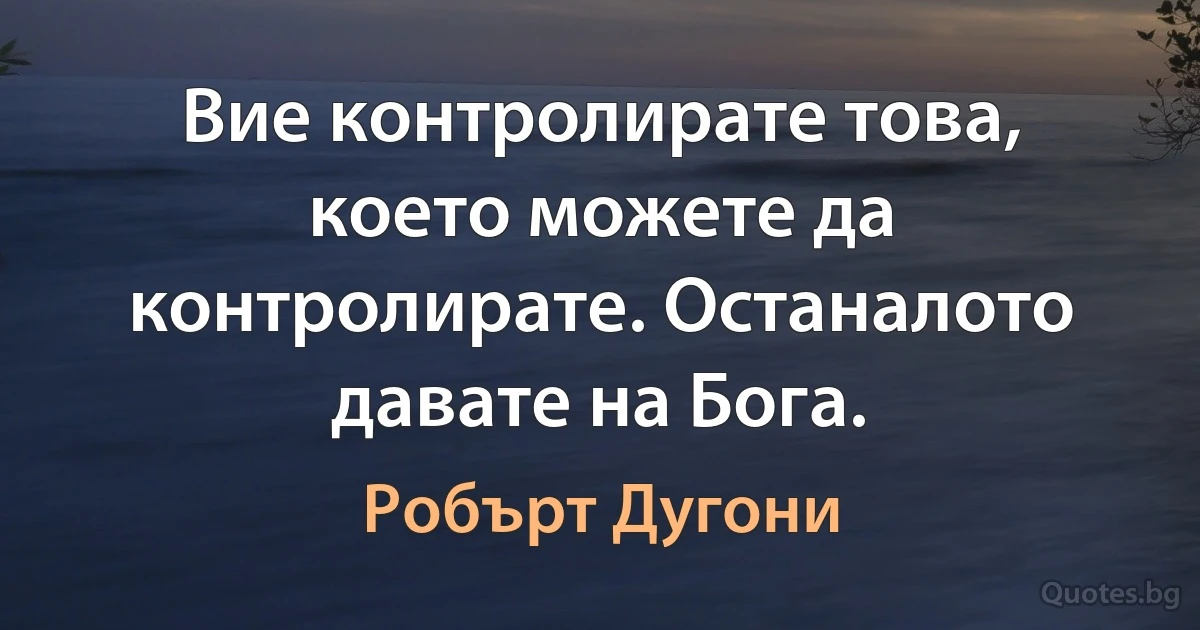 Вие контролирате това, което можете да контролирате. Останалото давате на Бога. (Робърт Дугони)