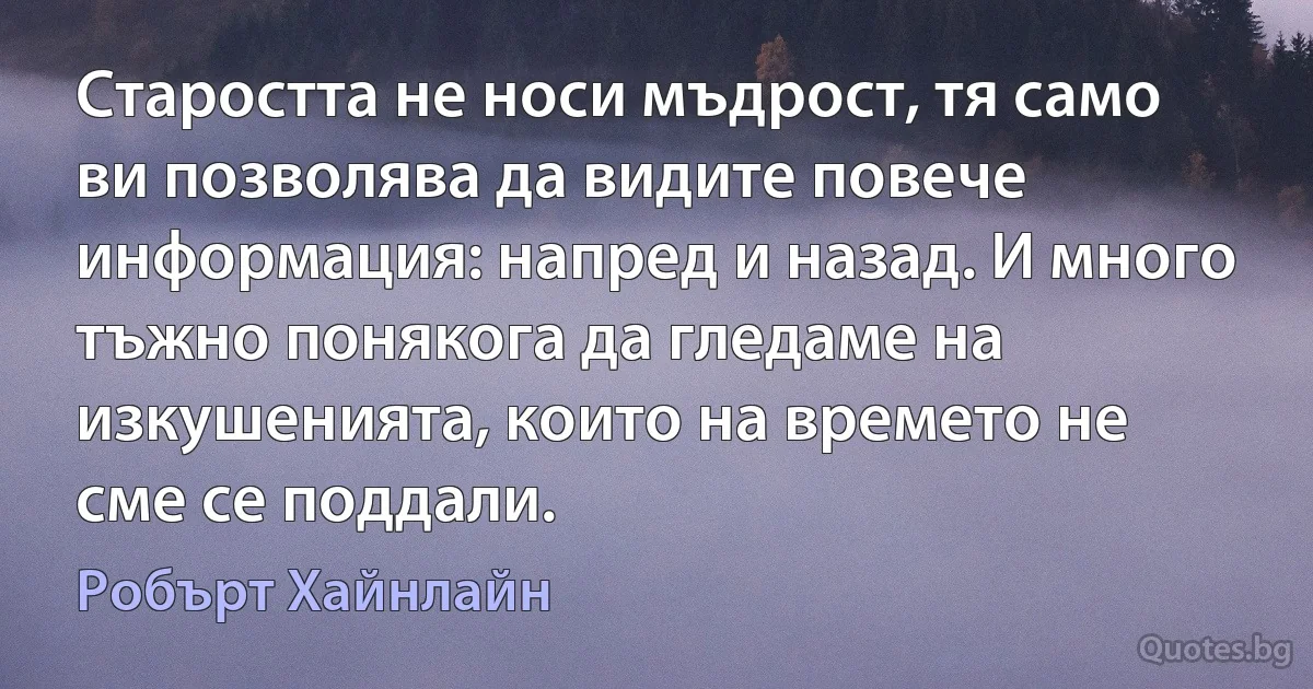 Старостта не носи мъдрост, тя само ви позволява да видите повече информация: напред и назад. И много тъжно понякога да гледаме на изкушенията, които на времето не сме се поддали. (Робърт Хайнлайн)