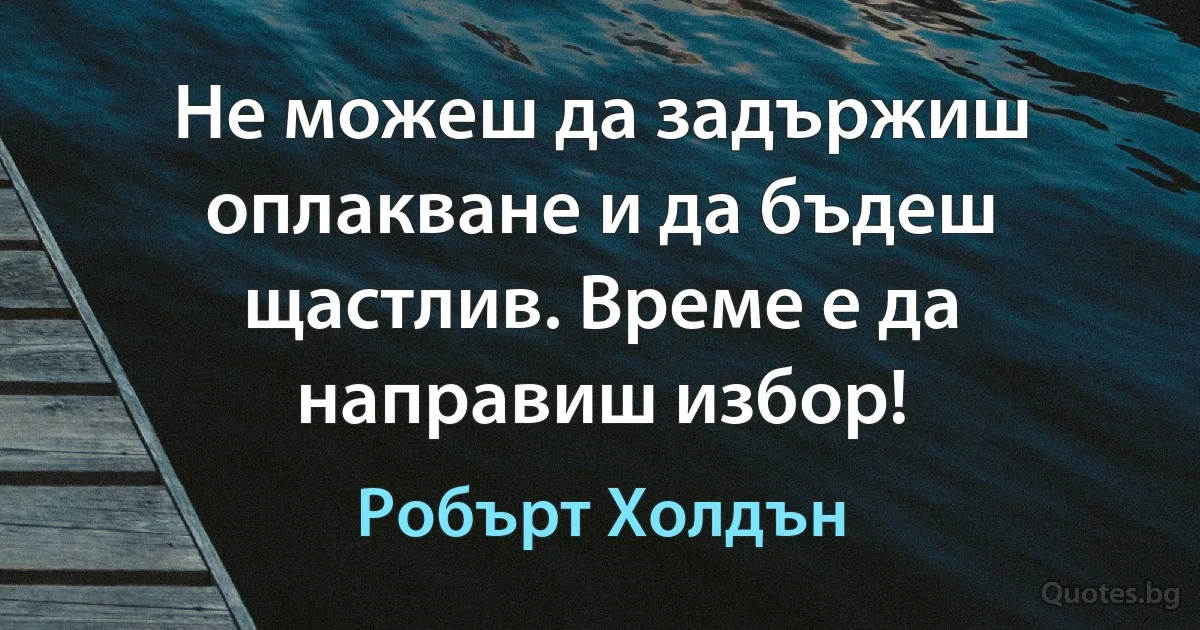 Не можеш да задържиш оплакване и да бъдеш щастлив. Време е да направиш избор! (Робърт Холдън)