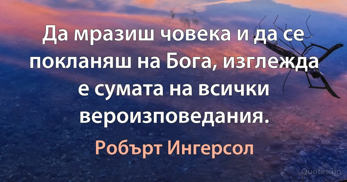 Да мразиш човека и да се покланяш на Бога, изглежда е сумата на всички вероизповедания. (Робърт Ингерсол)