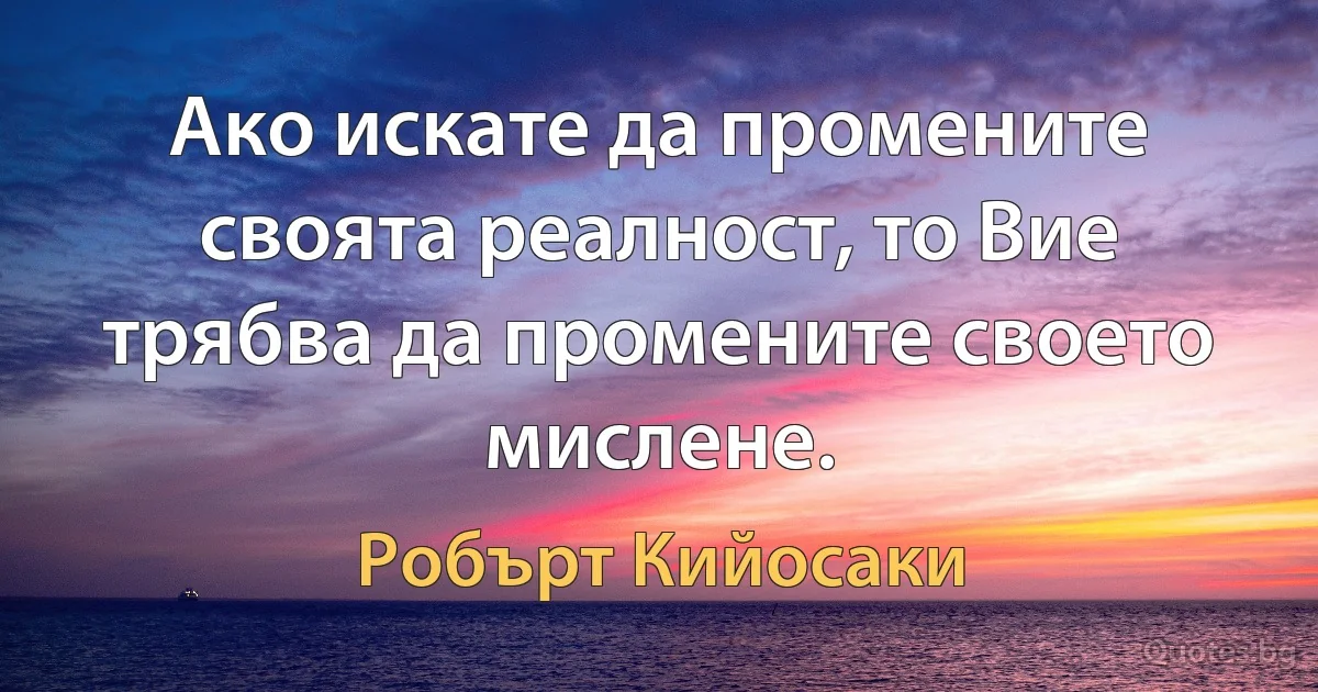 Ако искате да промените своята реалност, то Вие трябва да промените своето мислене. (Робърт Кийосаки)