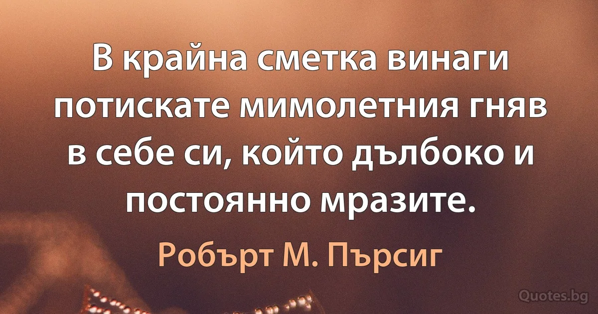 В крайна сметка винаги потискате мимолетния гняв в себе си, който дълбоко и постоянно мразите. (Робърт М. Пърсиг)