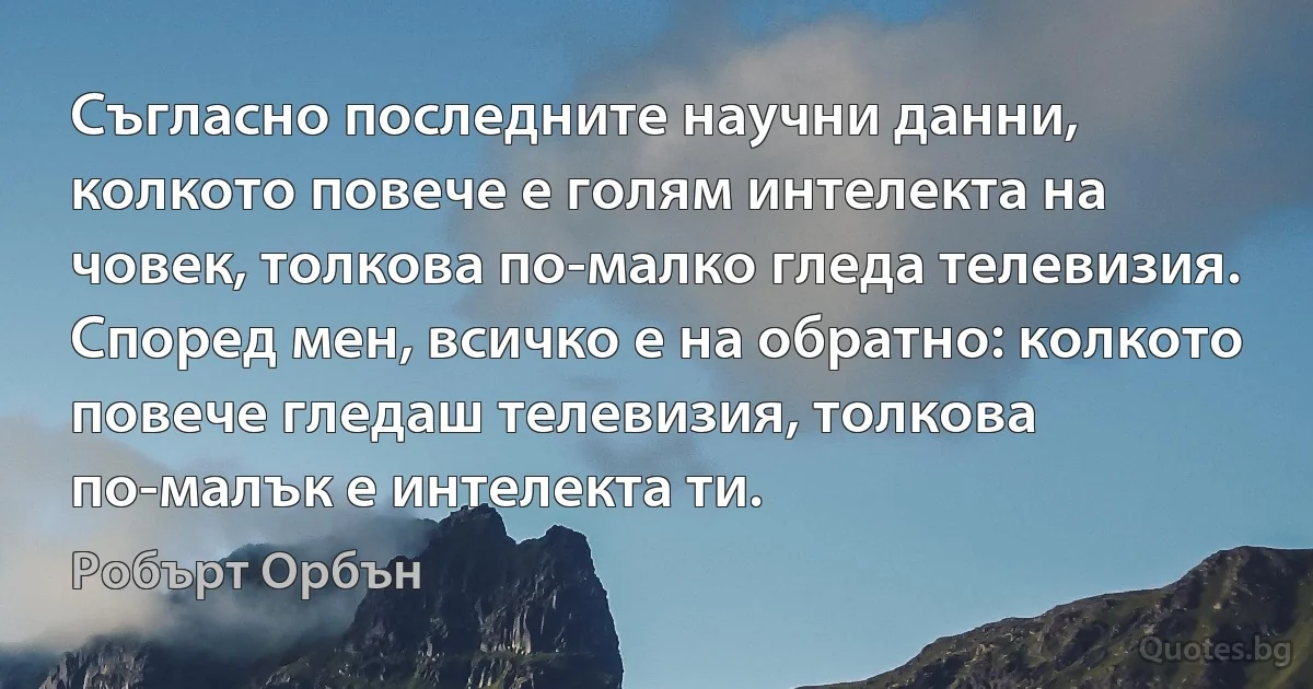 Съгласно последните научни данни, колкото повече е голям интелекта на човек, толкова по-малко гледа телевизия. Според мен, всичко е на обратно: колкото повече гледаш телевизия, толкова по-малък е интелекта ти. (Робърт Орбън)