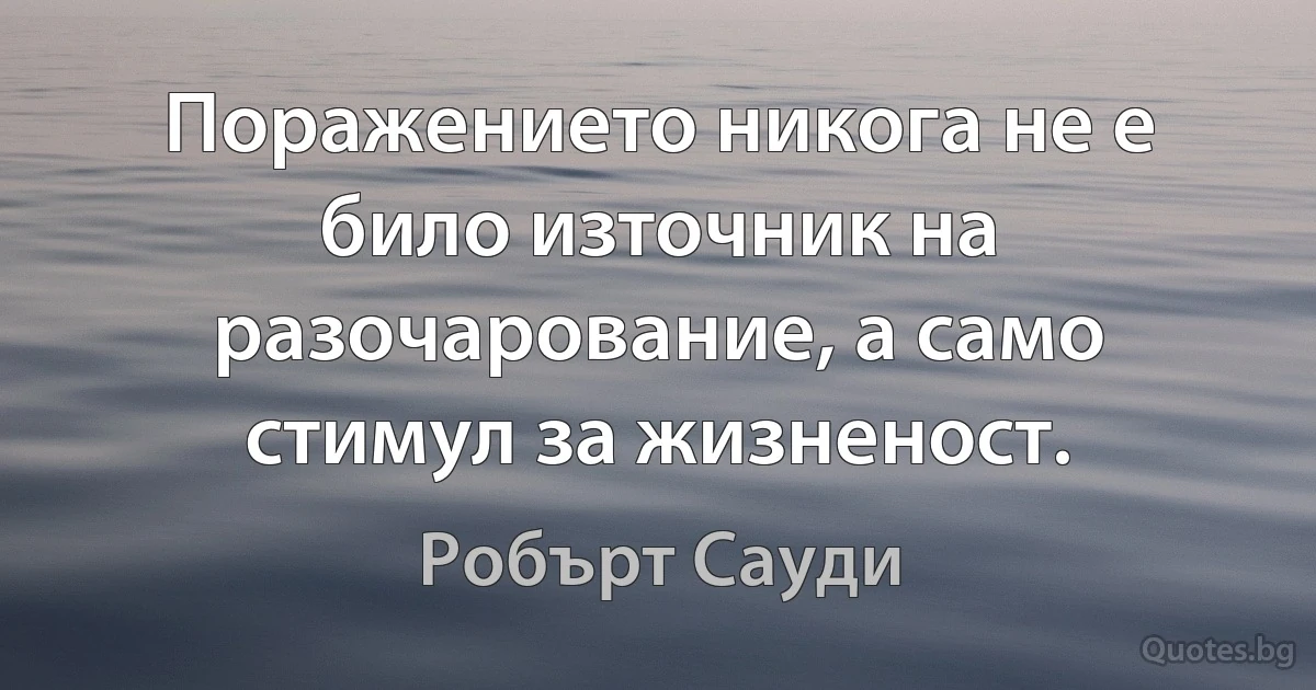 Поражението никога не е било източник на разочарование, а само стимул за жизненост. (Робърт Сауди)