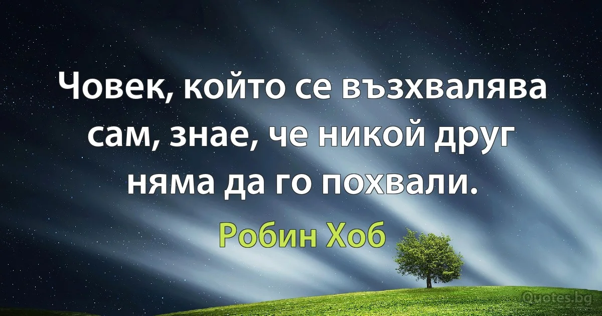 Човек, който се възхвалява сам, знае, че никой друг няма да го похвали. (Робин Хоб)