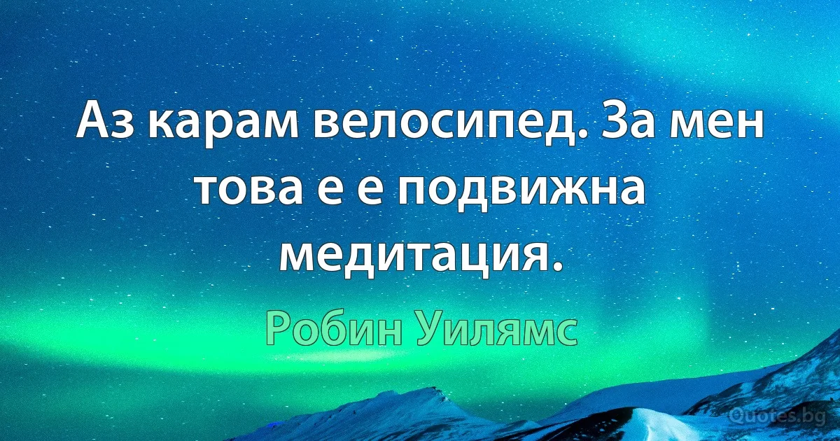 Аз карам велосипед. За мен това е е подвижна медитация. (Робин Уилямс)