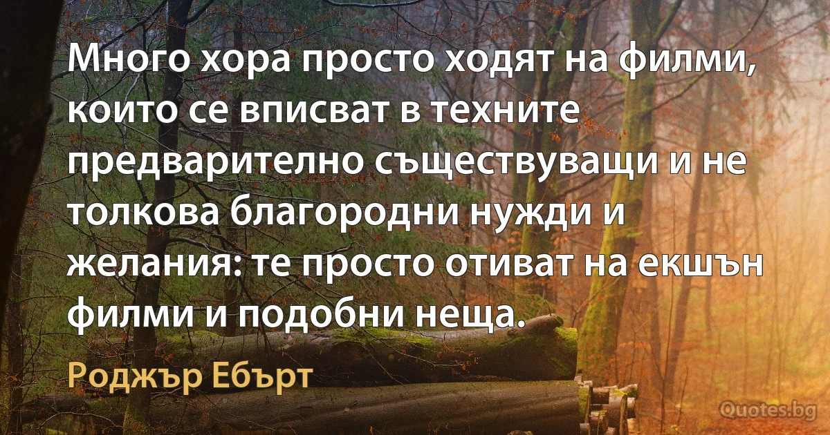 Много хора просто ходят на филми, които се вписват в техните предварително съществуващи и не толкова благородни нужди и желания: те просто отиват на екшън филми и подобни неща. (Роджър Ебърт)