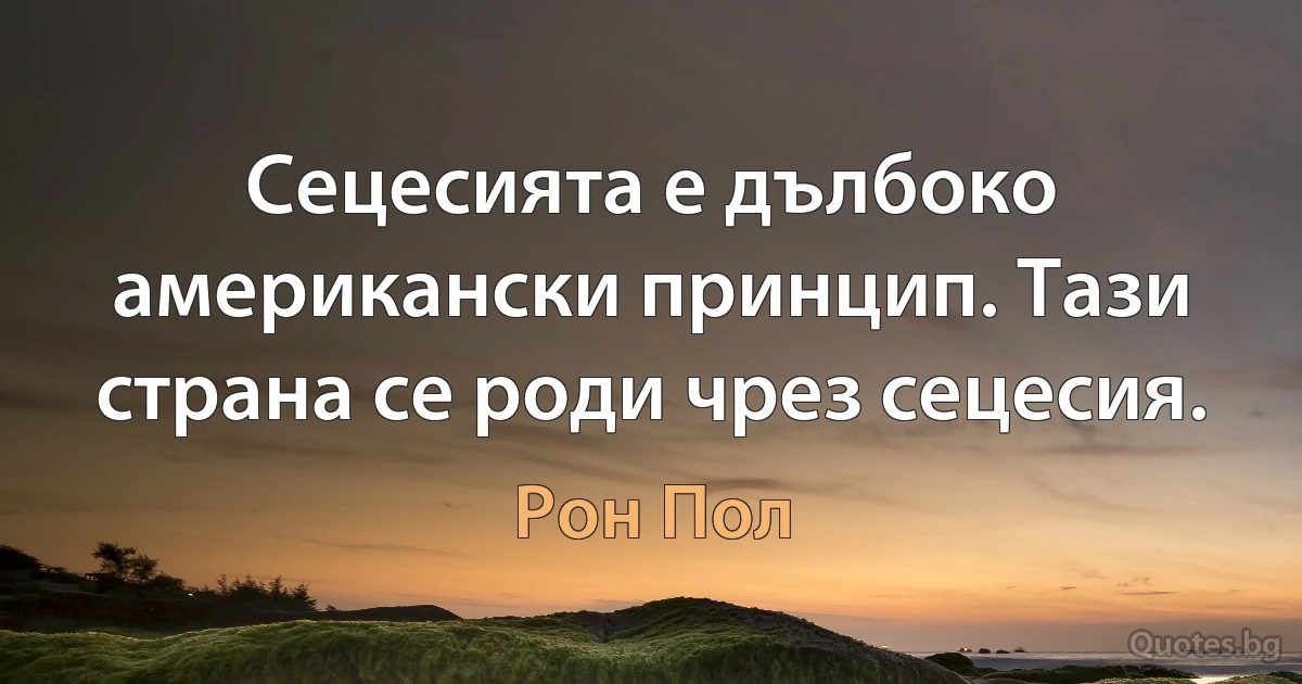 Сецесията е дълбоко американски принцип. Тази страна се роди чрез сецесия. (Рон Пол)