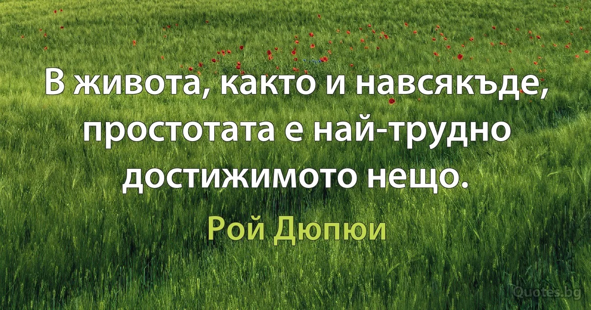 В живота, както и навсякъде, простотата е най-трудно достижимото нещо. (Рой Дюпюи)