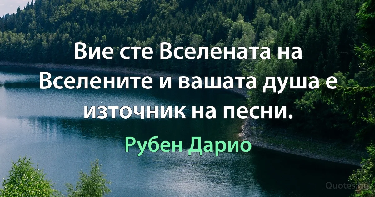 Вие сте Вселената на Вселените и вашата душа е източник на песни. (Рубен Дарио)