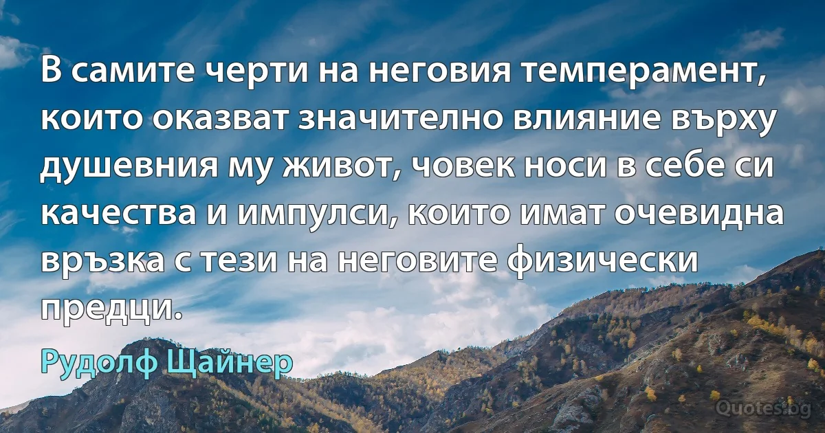 В самите черти на неговия темперамент, които оказват значително влияние върху душевния му живот, човек носи в себе си качества и импулси, които имат очевидна връзка с тези на неговите физически предци. (Рудолф Щайнер)