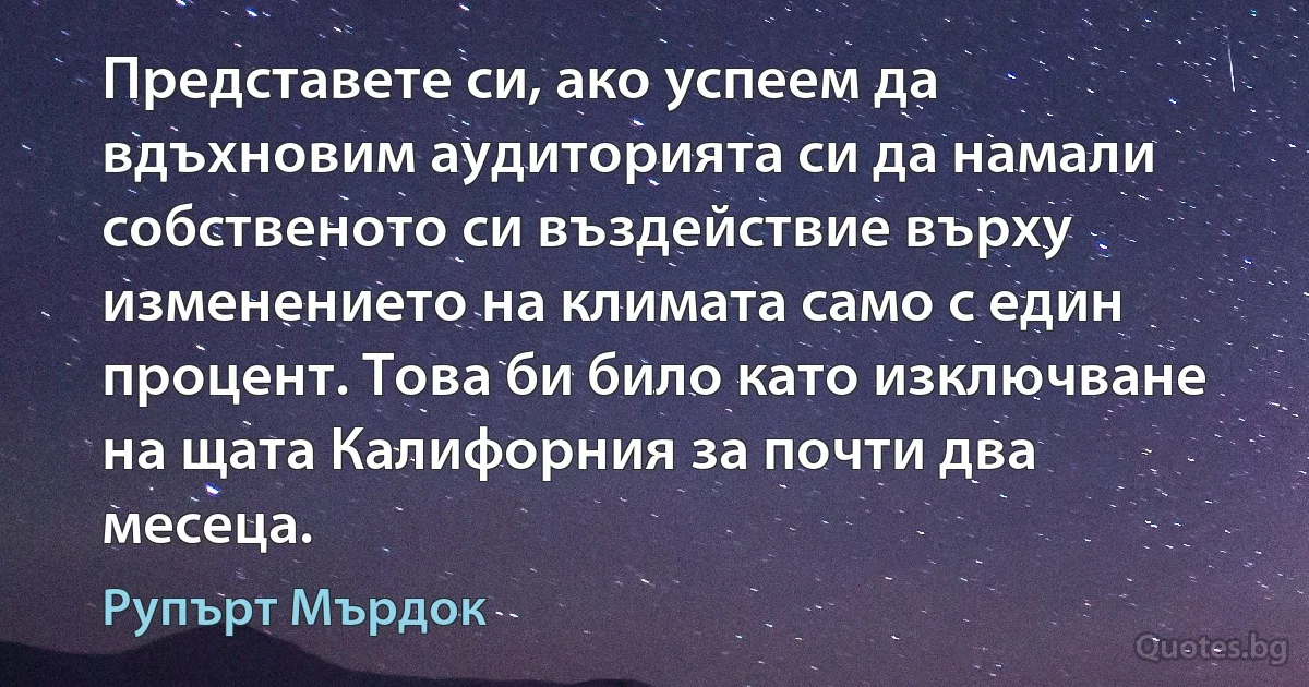 Представете си, ако успеем да вдъхновим аудиторията си да намали собственото си въздействие върху изменението на климата само с един процент. Това би било като изключване на щата Калифорния за почти два месеца. (Рупърт Мърдок)