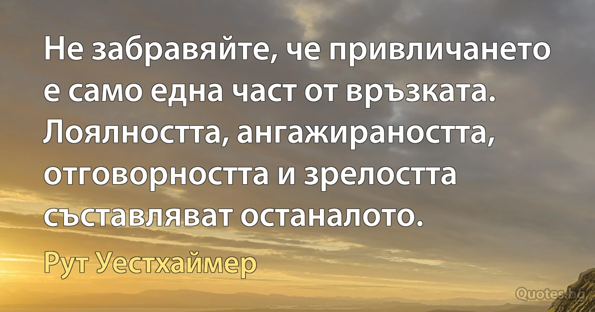 Не забравяйте, че привличането е само една част от връзката. Лоялността, ангажираността, отговорността и зрелостта съставляват останалото. (Рут Уестхаймер)