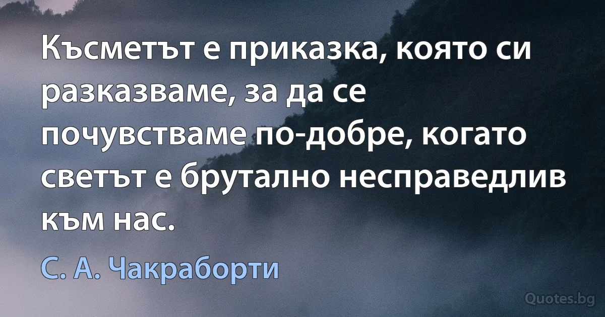 Късметът е приказка, която си разказваме, за да се почувстваме по-добре, когато светът е брутално несправедлив към нас. (С. А. Чакраборти)