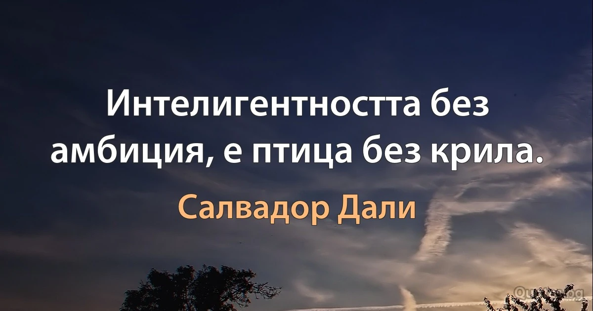 Интелигентността без амбиция, е птица без крила. (Салвадор Дали)