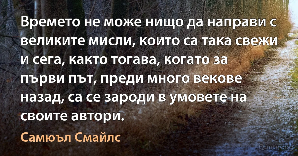 Времето не може нищо да направи с великите мисли, които са така свежи и сега, както тогава, когато за първи път, преди много векове назад, са се зароди в умовете на своите автори. (Самюъл Смайлс)