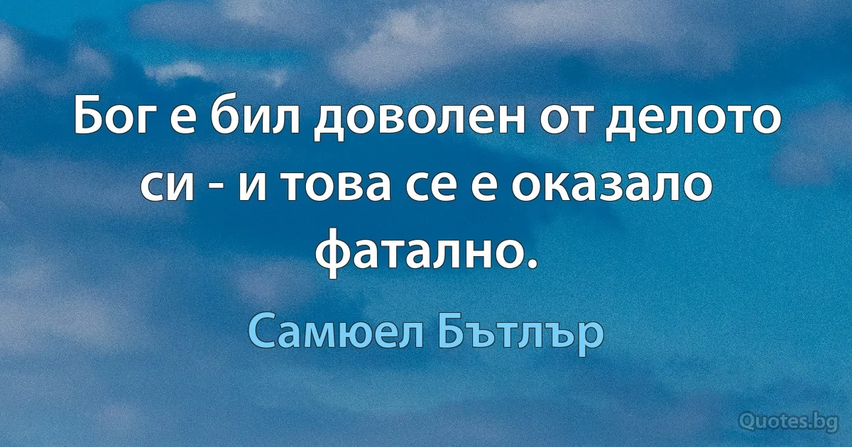 Бог е бил доволен от делото си - и това се е оказало фатално. (Самюел Бътлър)