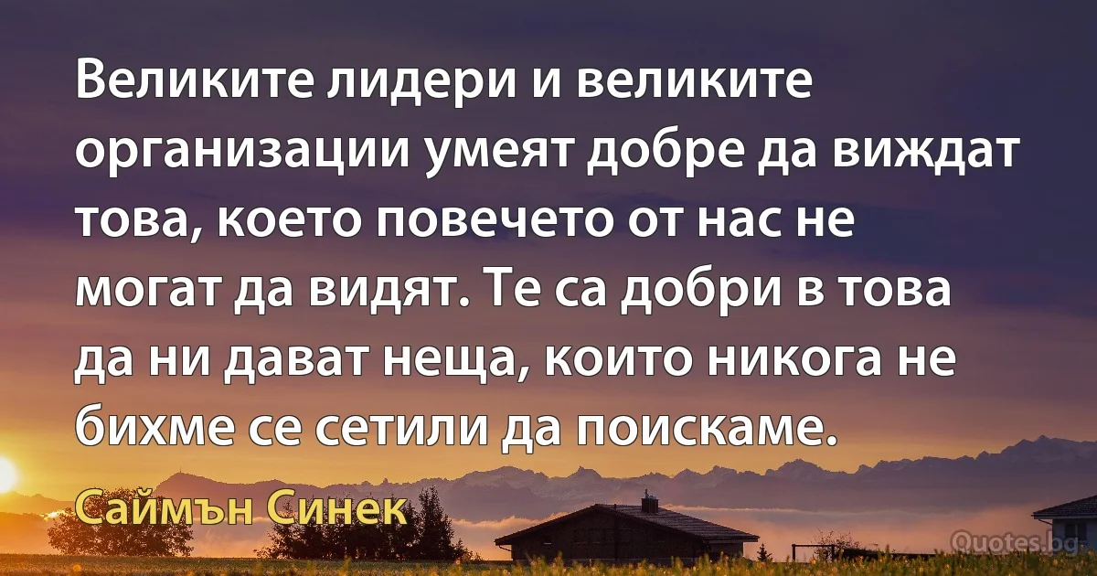 Великите лидери и великите организации умеят добре да виждат това, което повечето от нас не могат да видят. Те са добри в това да ни дават неща, които никога не бихме се сетили да поискаме. (Саймън Синек)