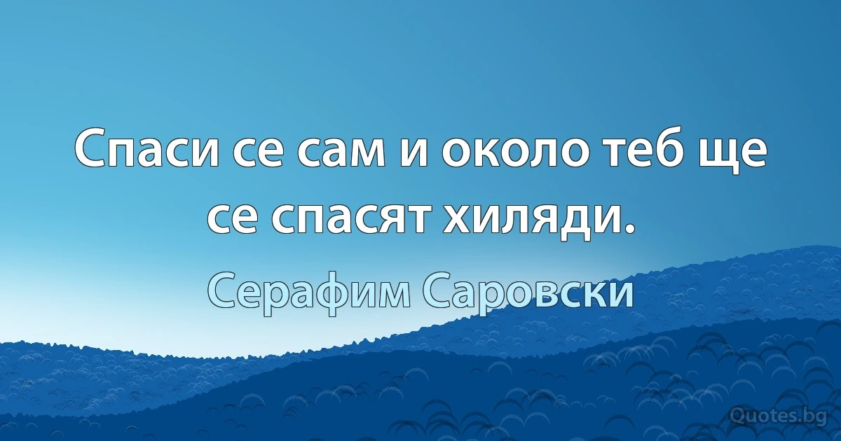 Спаси се сам и около теб ще се спасят хиляди. (Серафим Саровски)