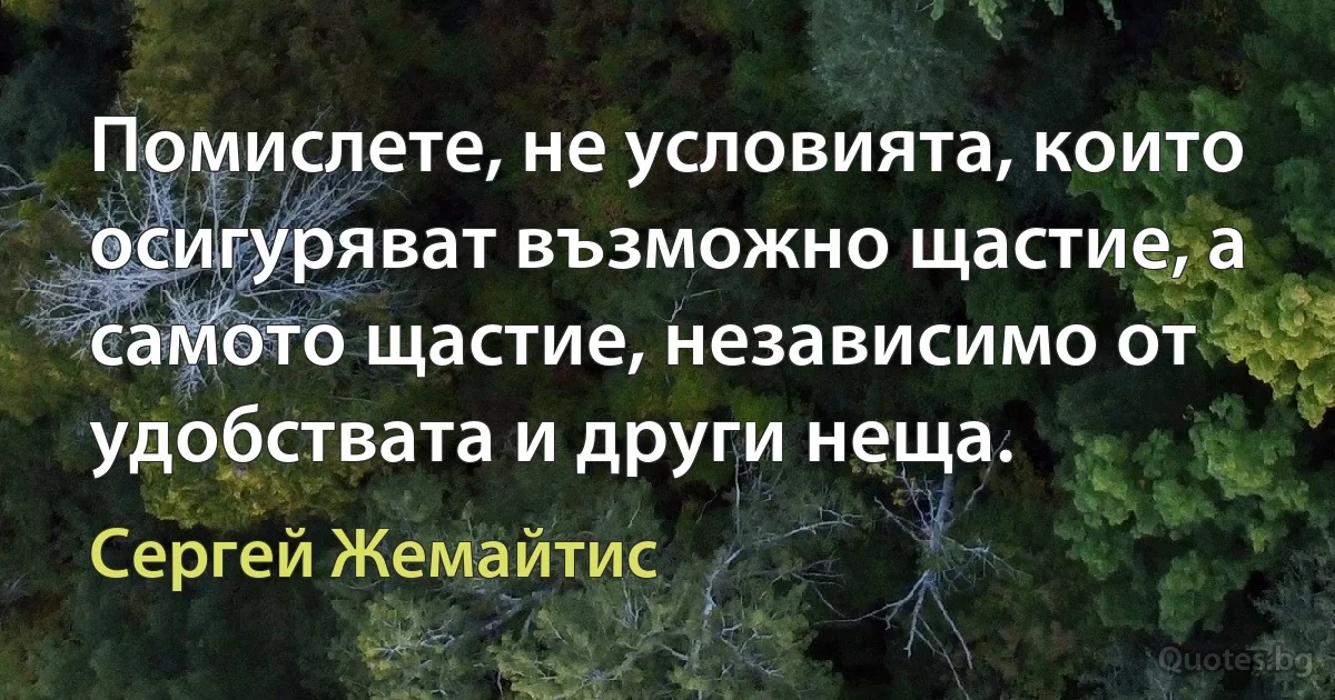 Помислете, не условията, които осигуряват възможно щастие, а самото щастие, независимо от удобствата и други неща. (Сергей Жемайтис)