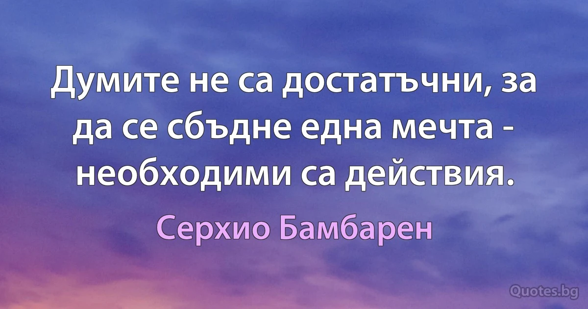 Думите не са достатъчни, за да се сбъдне една мечта - необходими са действия. (Серхио Бамбарен)