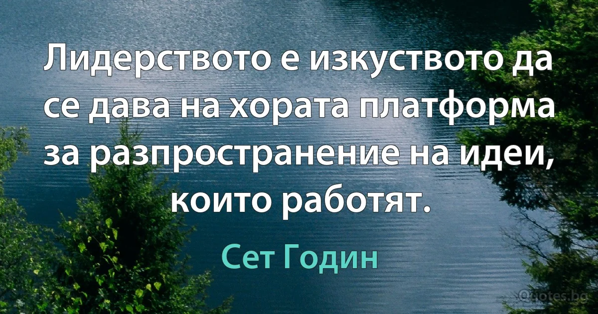 Лидерството е изкуството да се дава на хората платформа за разпространение на идеи, които работят. (Сет Годин)