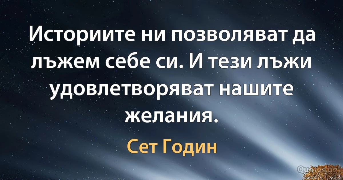 Историите ни позволяват да лъжем себе си. И тези лъжи удовлетворяват нашите желания. (Сет Годин)