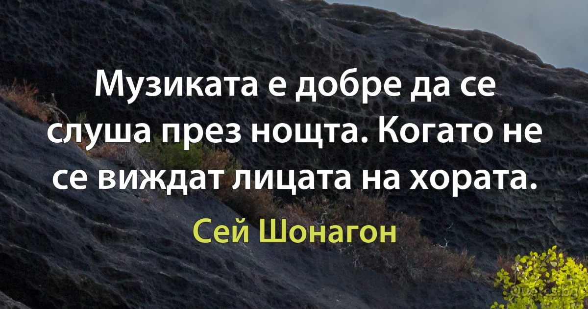 Музиката е добре да се слуша през нощта. Когато не се виждат лицата на хората. (Сей Шонагон)