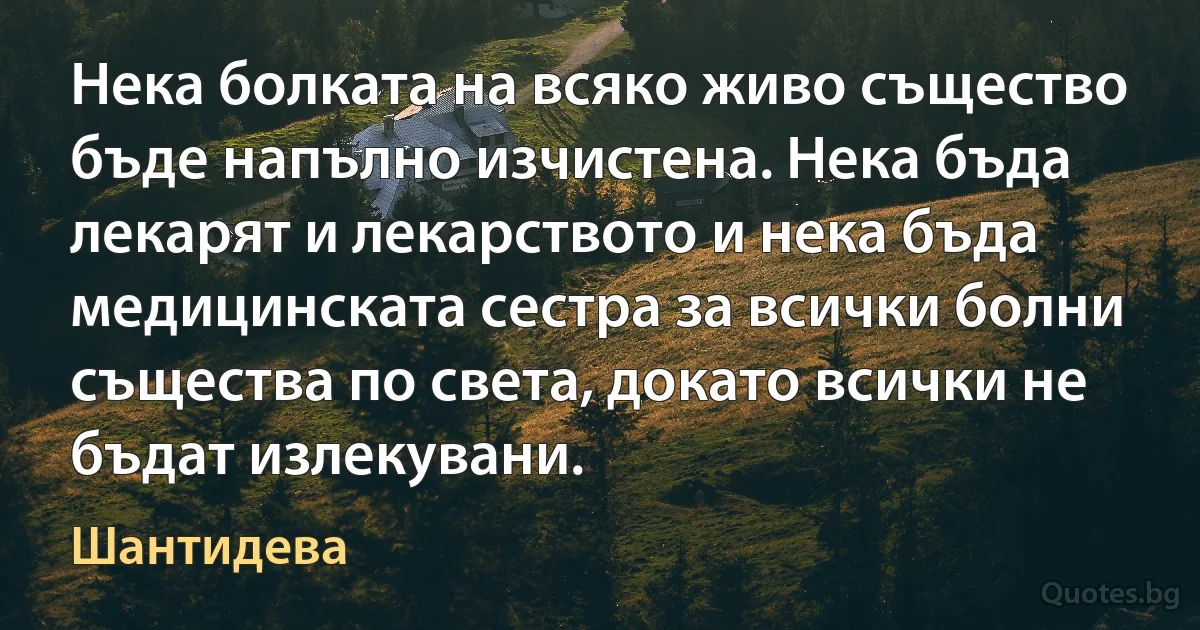 Нека болката на всяко живо същество бъде напълно изчистена. Нека бъда лекарят и лекарството и нека бъда медицинската сестра за всички болни същества по света, докато всички не бъдат излекувани. (Шантидева)