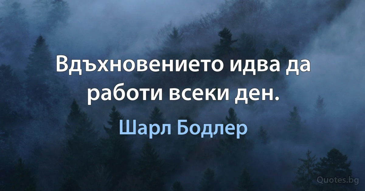 Вдъхновението идва да работи всеки ден. (Шарл Бодлер)