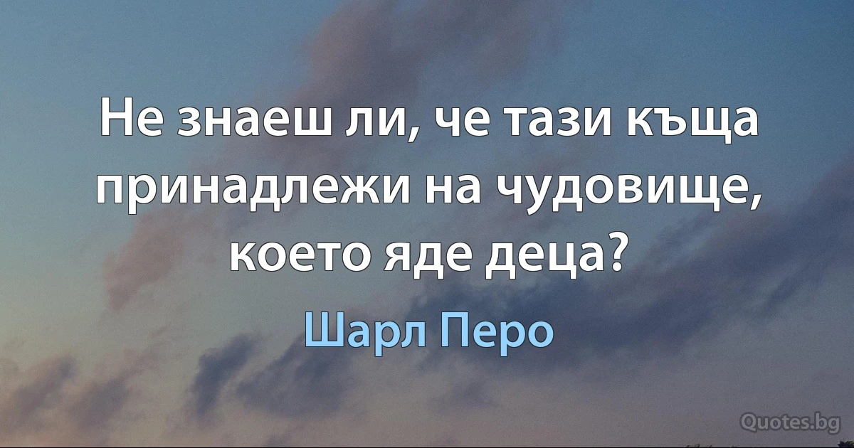 Не знаеш ли, че тази къща принадлежи на чудовище, което яде деца? (Шарл Перо)