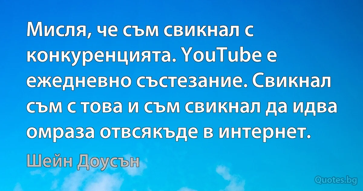 Мисля, че съм свикнал с конкуренцията. YouTube е ежедневно състезание. Свикнал съм с това и съм свикнал да идва омраза отвсякъде в интернет. (Шейн Доусън)