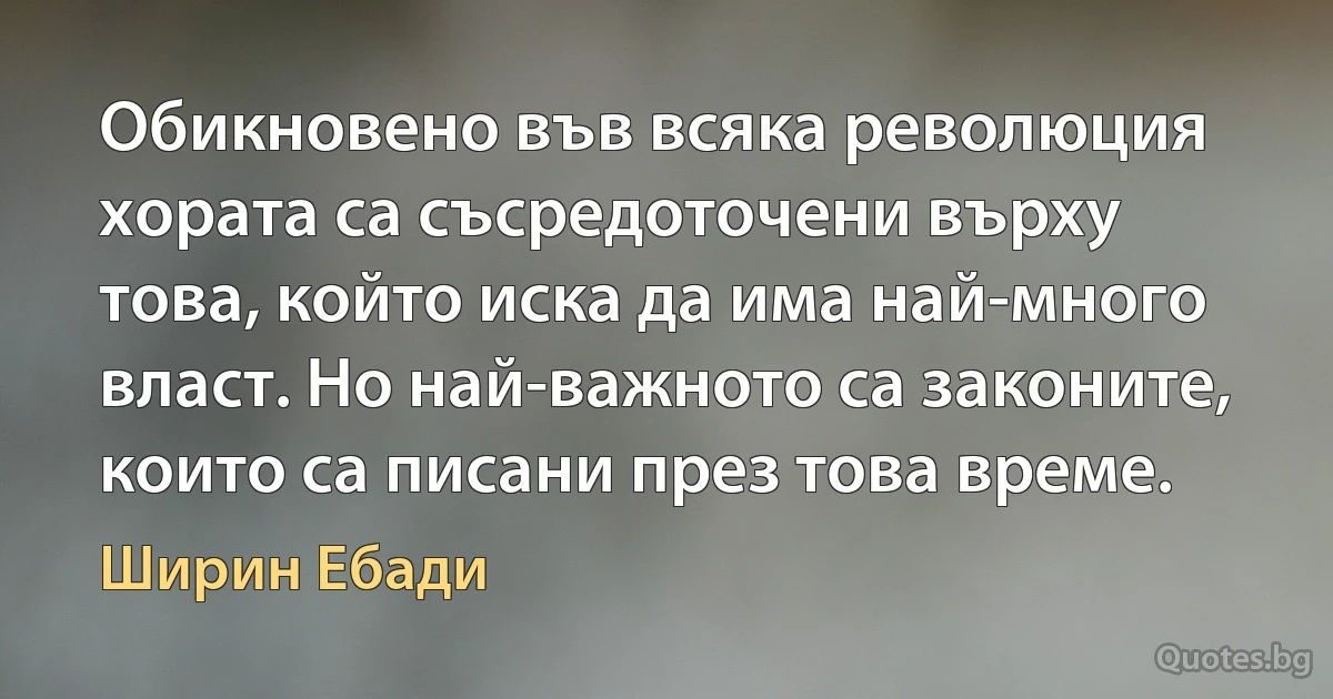 Обикновено във всяка революция хората са съсредоточени върху това, който иска да има най-много власт. Но най-важното са законите, които са писани през това време. (Ширин Ебади)