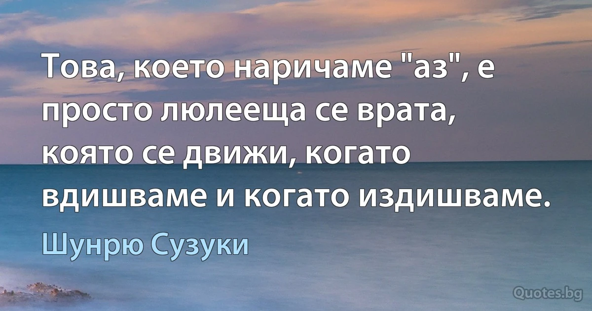 Това, което наричаме "аз", е просто люлееща се врата, която се движи, когато вдишваме и когато издишваме. (Шунрю Сузуки)