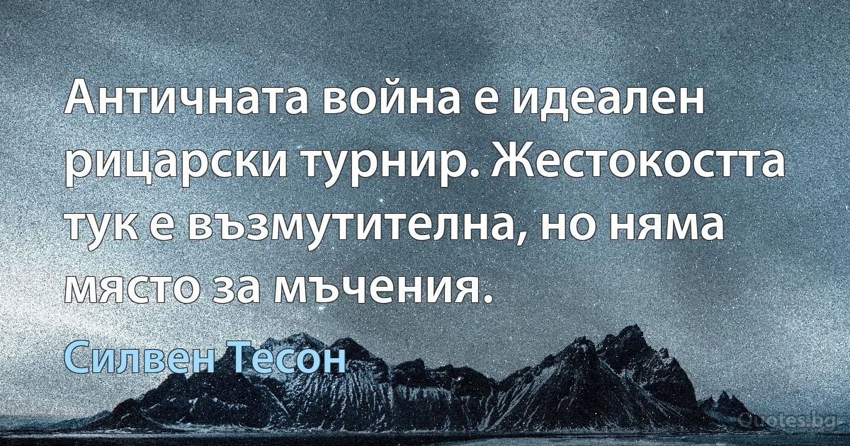 Античната война е идеален рицарски турнир. Жестокостта тук е възмутителна, но няма място за мъчения. (Силвен Тесон)