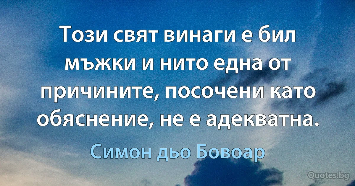 Този свят винаги е бил мъжки и нито една от причините, посочени като обяснение, не е адекватна. (Симон дьо Бовоар)