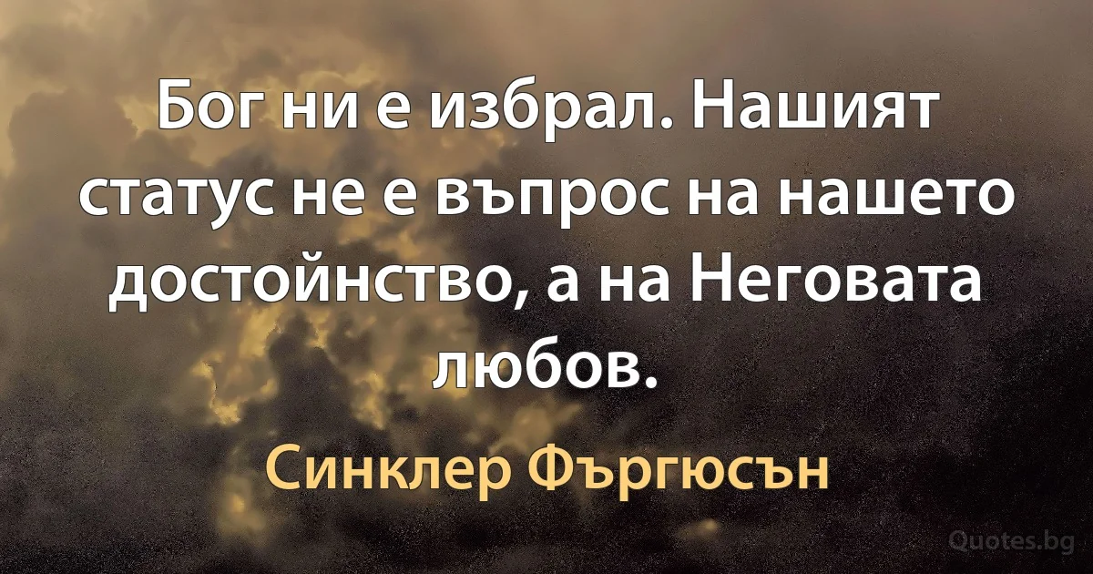 Бог ни е избрал. Нашият статус не е въпрос на нашето достойнство, а на Неговата любов. (Синклер Фъргюсън)