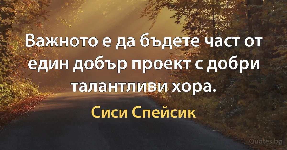 Важното е да бъдете част от един добър проект с добри талантливи хора. (Сиси Спейсик)