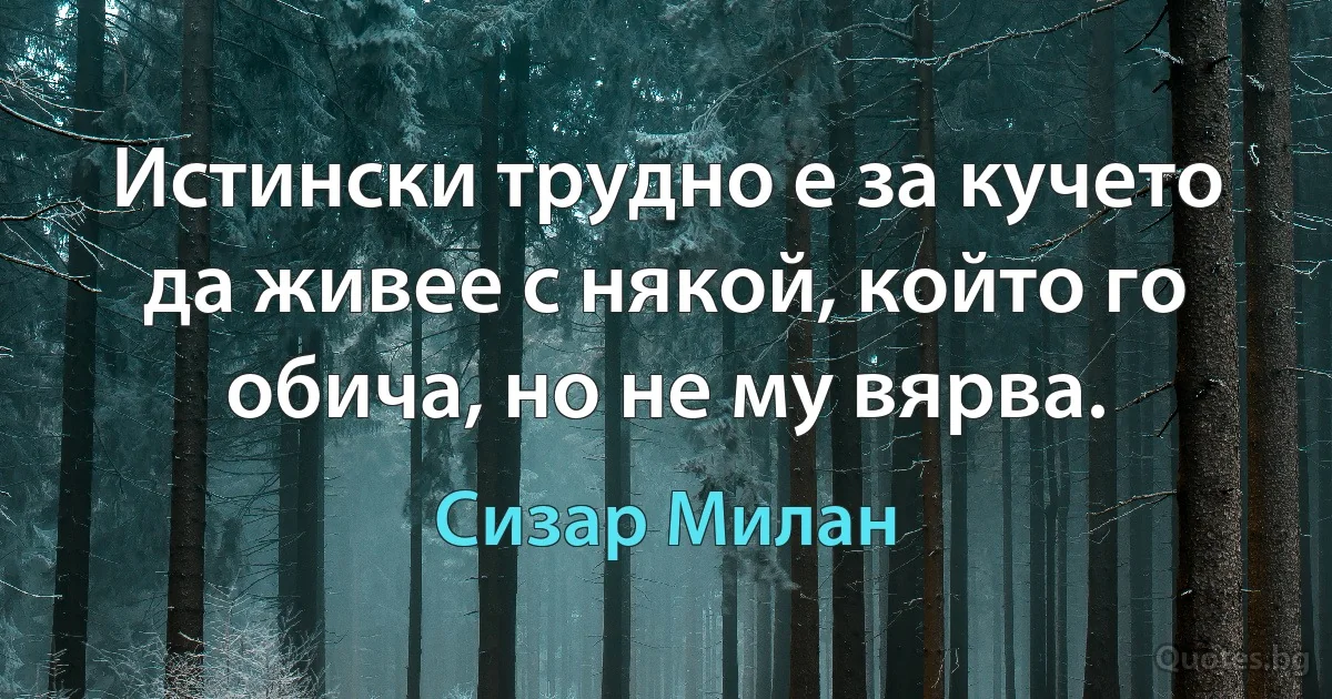 Истински трудно е за кучето да живее с някой, който го обича, но не му вярва. (Сизар Милан)