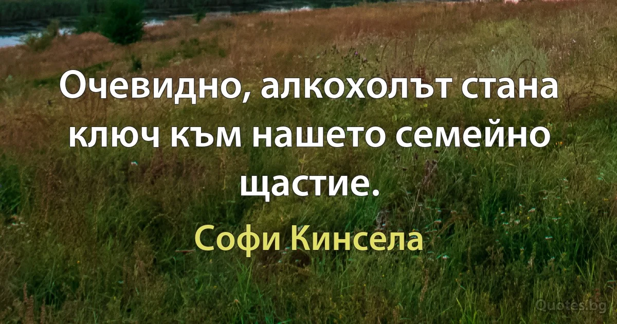 Очевидно, алкохолът стана ключ към нашето семейно щастие. (Софи Кинсела)