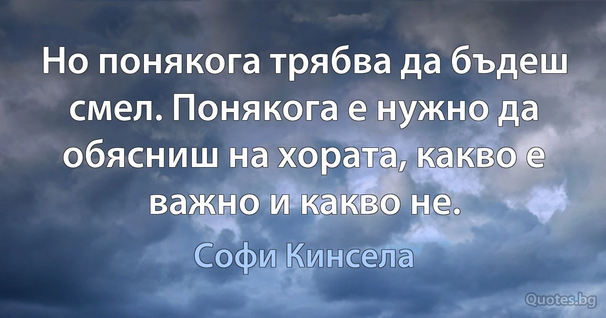 Но понякога трябва да бъдеш смел. Понякога е нужно да обясниш на хората, какво е важно и какво не. (Софи Кинсела)