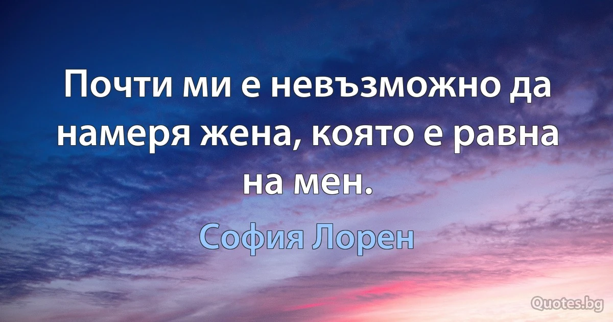 Почти ми е невъзможно да намеря жена, която е равна на мен. (София Лорен)