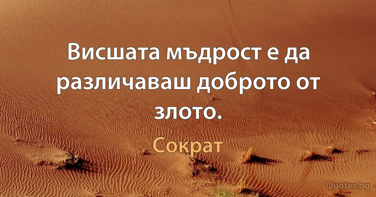 Висшата мъдрост е да различаваш доброто от злото. (Сократ)